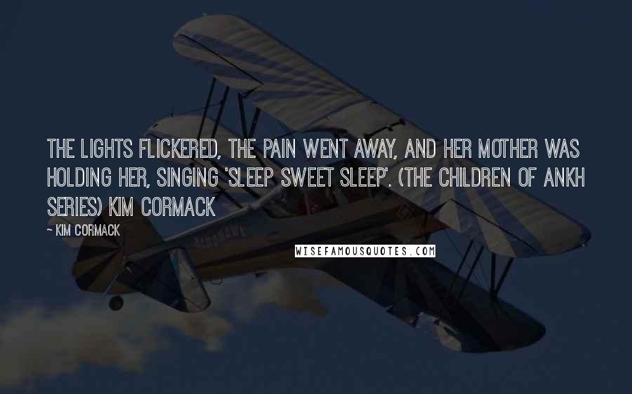 Kim Cormack Quotes: The lights flickered, the pain went away, and her mother was holding her, singing 'Sleep sweet sleep'. (The Children of Ankh series) Kim Cormack