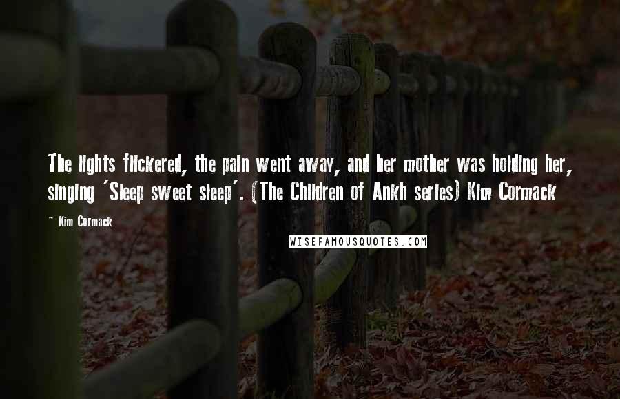 Kim Cormack Quotes: The lights flickered, the pain went away, and her mother was holding her, singing 'Sleep sweet sleep'. (The Children of Ankh series) Kim Cormack