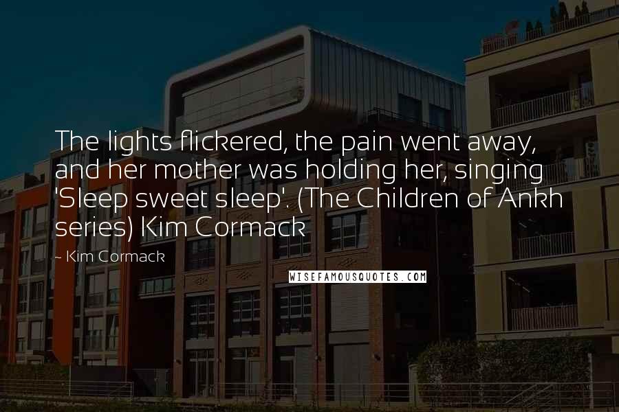 Kim Cormack Quotes: The lights flickered, the pain went away, and her mother was holding her, singing 'Sleep sweet sleep'. (The Children of Ankh series) Kim Cormack