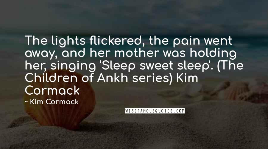 Kim Cormack Quotes: The lights flickered, the pain went away, and her mother was holding her, singing 'Sleep sweet sleep'. (The Children of Ankh series) Kim Cormack