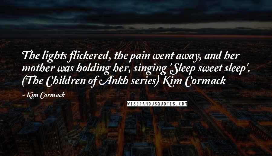 Kim Cormack Quotes: The lights flickered, the pain went away, and her mother was holding her, singing 'Sleep sweet sleep'. (The Children of Ankh series) Kim Cormack