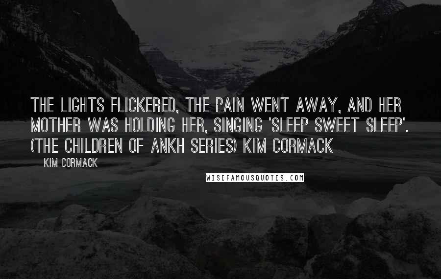 Kim Cormack Quotes: The lights flickered, the pain went away, and her mother was holding her, singing 'Sleep sweet sleep'. (The Children of Ankh series) Kim Cormack