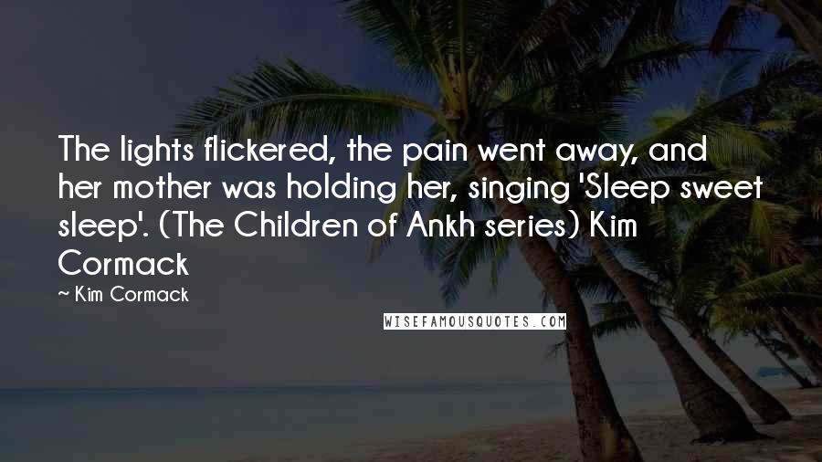 Kim Cormack Quotes: The lights flickered, the pain went away, and her mother was holding her, singing 'Sleep sweet sleep'. (The Children of Ankh series) Kim Cormack