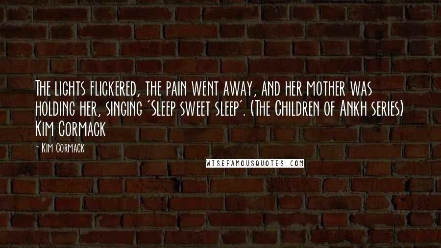 Kim Cormack Quotes: The lights flickered, the pain went away, and her mother was holding her, singing 'Sleep sweet sleep'. (The Children of Ankh series) Kim Cormack