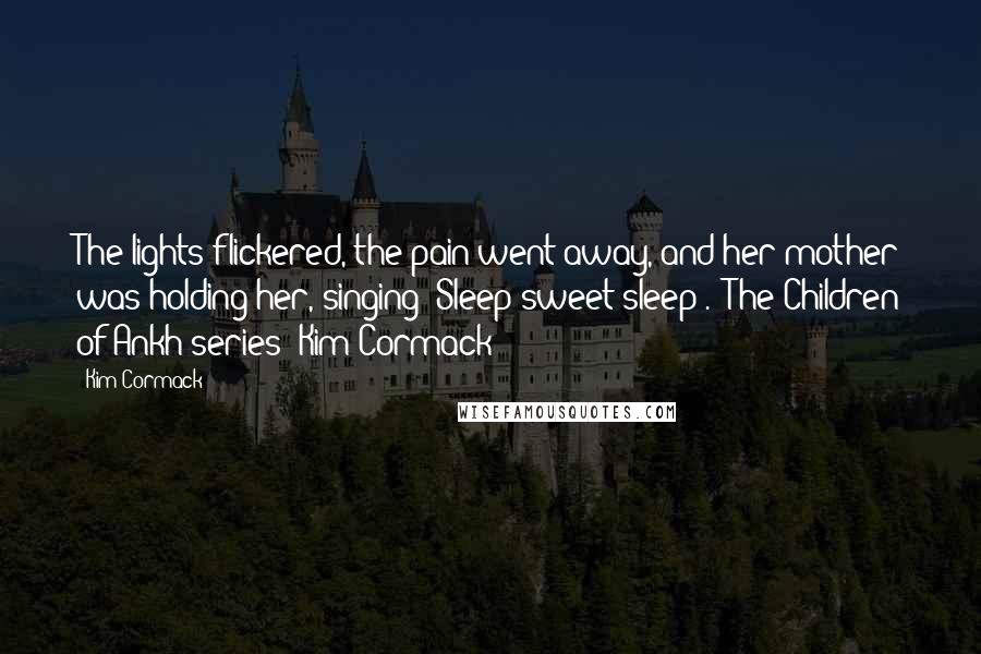 Kim Cormack Quotes: The lights flickered, the pain went away, and her mother was holding her, singing 'Sleep sweet sleep'. (The Children of Ankh series) Kim Cormack