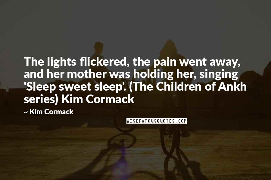Kim Cormack Quotes: The lights flickered, the pain went away, and her mother was holding her, singing 'Sleep sweet sleep'. (The Children of Ankh series) Kim Cormack