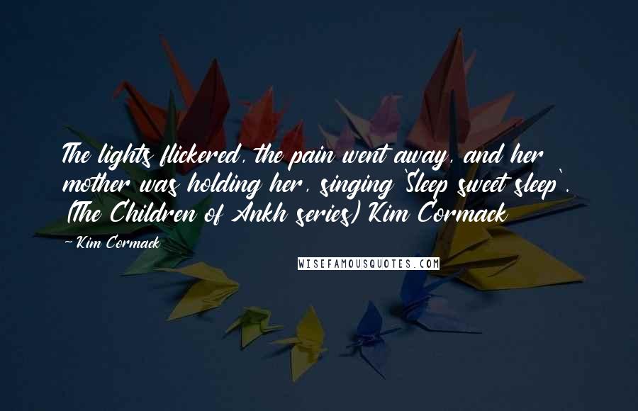 Kim Cormack Quotes: The lights flickered, the pain went away, and her mother was holding her, singing 'Sleep sweet sleep'. (The Children of Ankh series) Kim Cormack