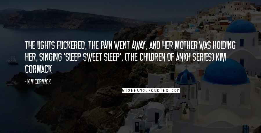 Kim Cormack Quotes: The lights flickered, the pain went away, and her mother was holding her, singing 'Sleep sweet sleep'. (The Children of Ankh series) Kim Cormack
