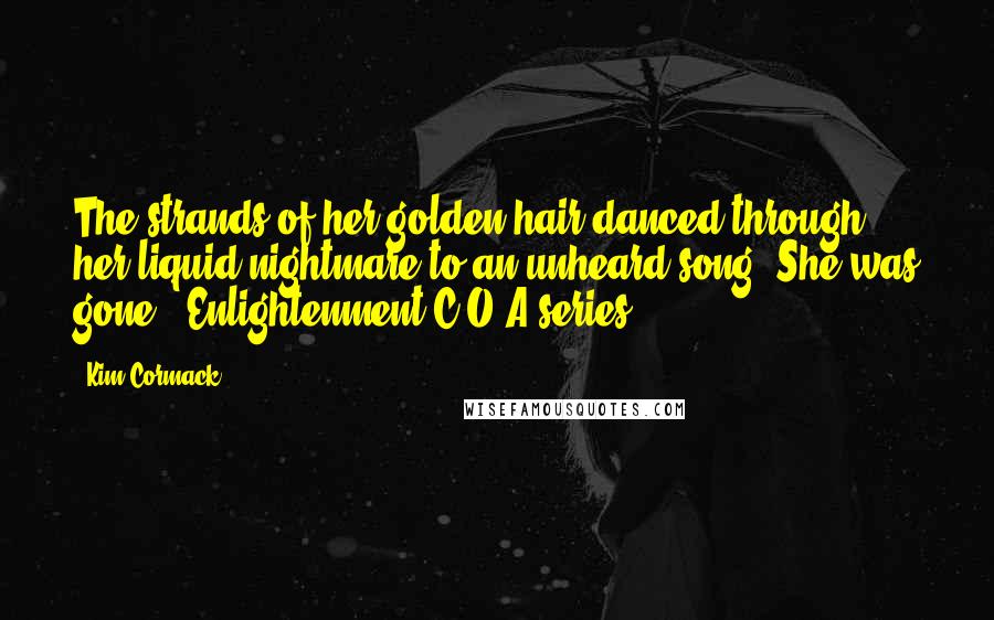 Kim Cormack Quotes: The strands of her golden hair danced through her liquid nightmare to an unheard song. She was gone. "Enlightenment"C.O.A series