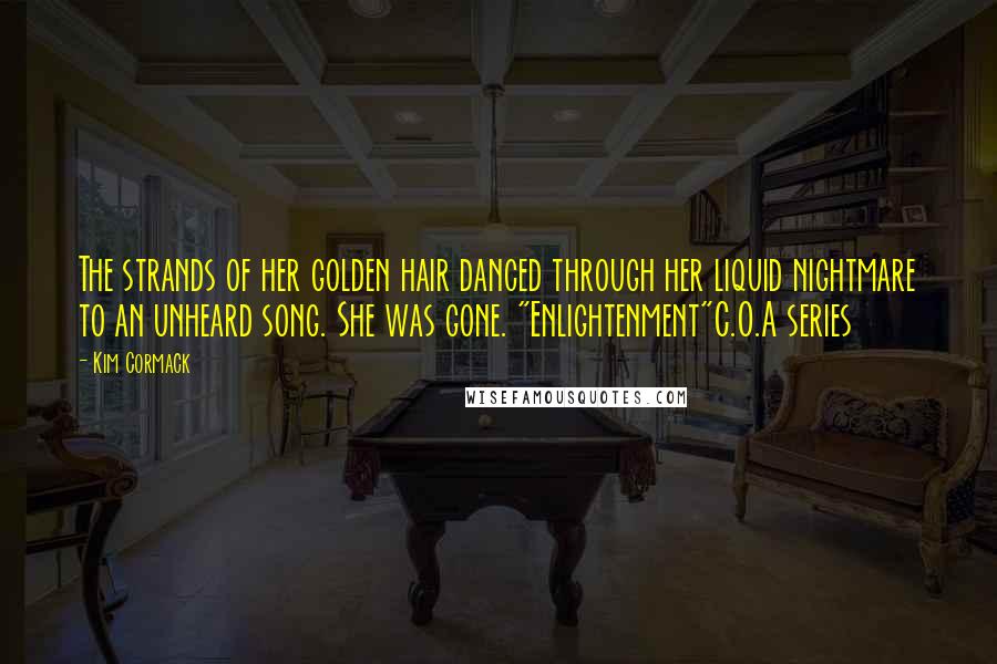 Kim Cormack Quotes: The strands of her golden hair danced through her liquid nightmare to an unheard song. She was gone. "Enlightenment"C.O.A series