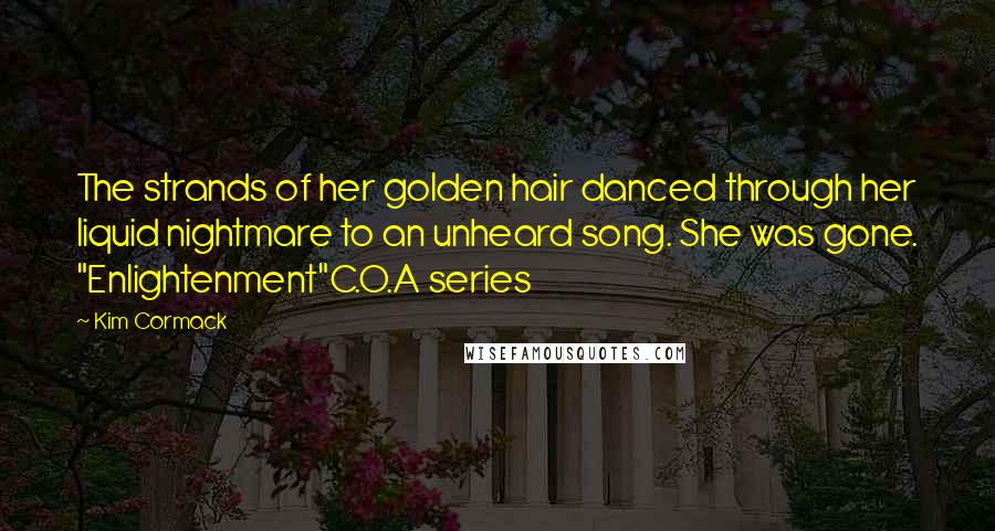 Kim Cormack Quotes: The strands of her golden hair danced through her liquid nightmare to an unheard song. She was gone. "Enlightenment"C.O.A series