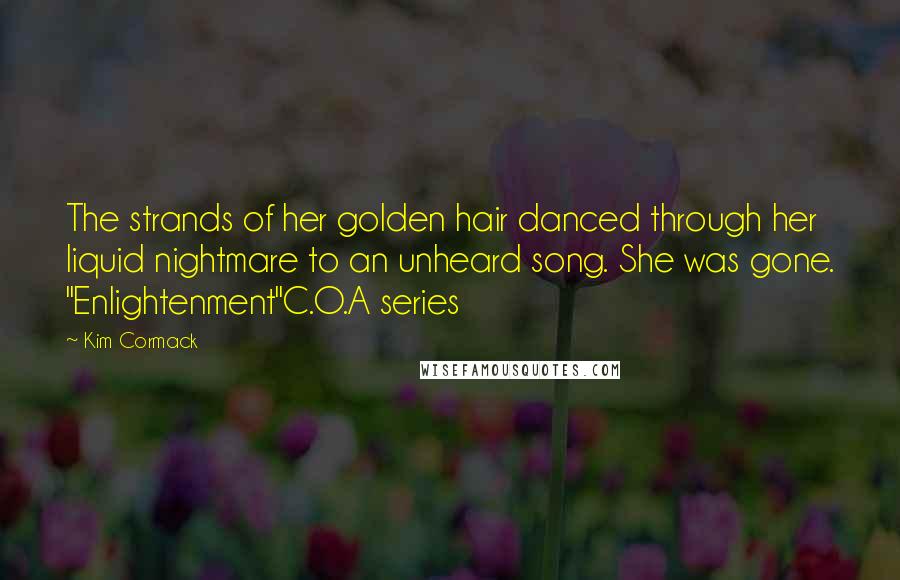 Kim Cormack Quotes: The strands of her golden hair danced through her liquid nightmare to an unheard song. She was gone. "Enlightenment"C.O.A series
