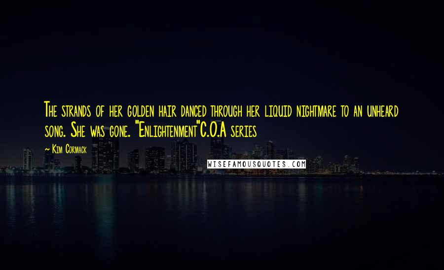 Kim Cormack Quotes: The strands of her golden hair danced through her liquid nightmare to an unheard song. She was gone. "Enlightenment"C.O.A series