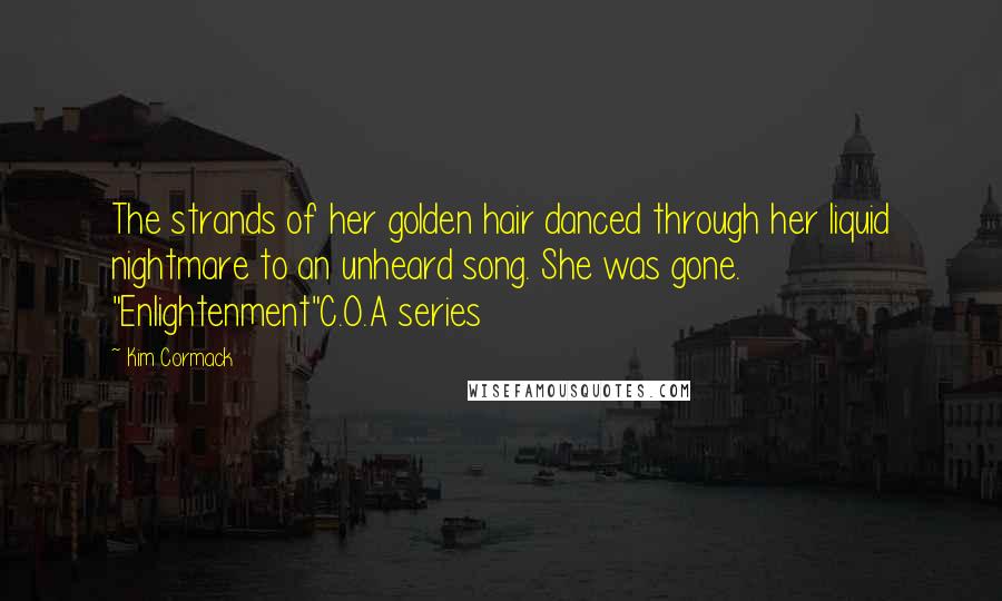 Kim Cormack Quotes: The strands of her golden hair danced through her liquid nightmare to an unheard song. She was gone. "Enlightenment"C.O.A series