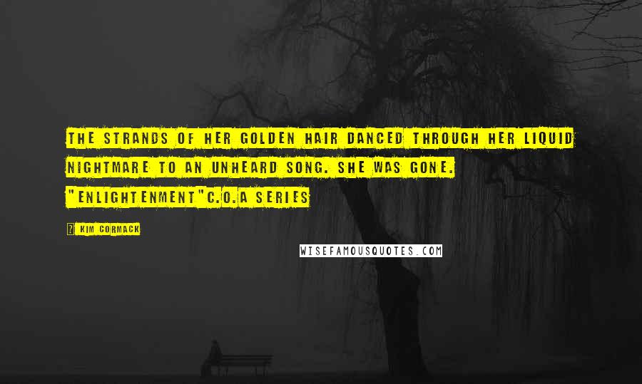 Kim Cormack Quotes: The strands of her golden hair danced through her liquid nightmare to an unheard song. She was gone. "Enlightenment"C.O.A series