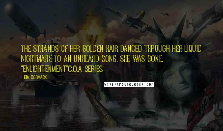 Kim Cormack Quotes: The strands of her golden hair danced through her liquid nightmare to an unheard song. She was gone. "Enlightenment"C.O.A series