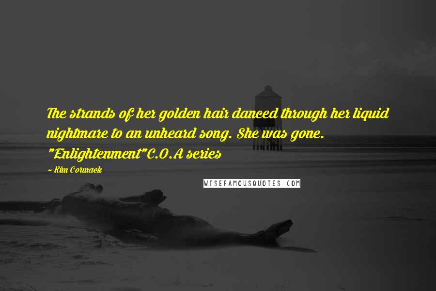 Kim Cormack Quotes: The strands of her golden hair danced through her liquid nightmare to an unheard song. She was gone. "Enlightenment"C.O.A series