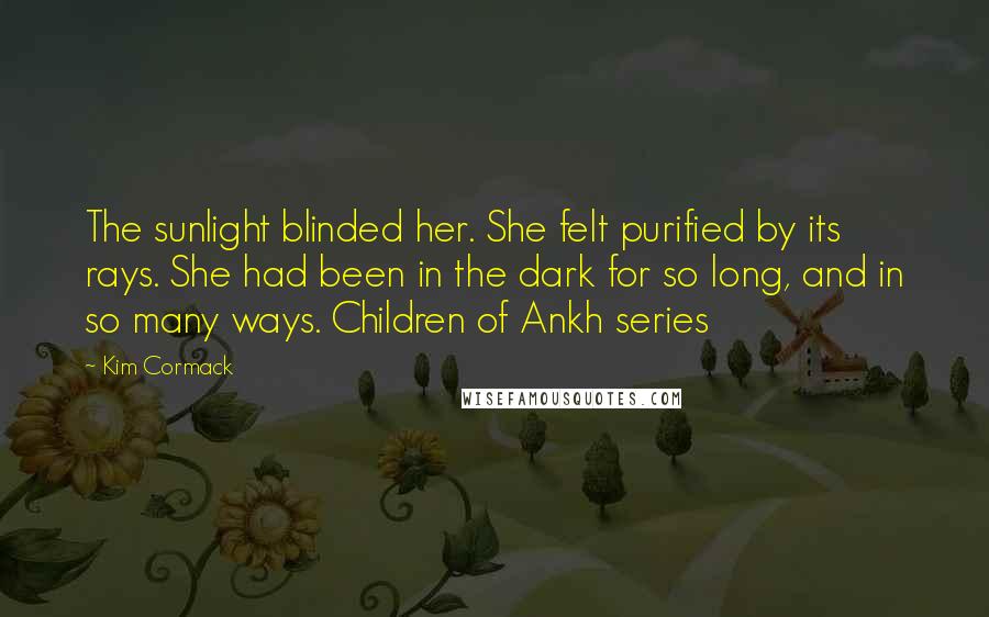 Kim Cormack Quotes: The sunlight blinded her. She felt purified by its rays. She had been in the dark for so long, and in so many ways. Children of Ankh series