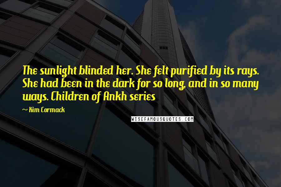 Kim Cormack Quotes: The sunlight blinded her. She felt purified by its rays. She had been in the dark for so long, and in so many ways. Children of Ankh series