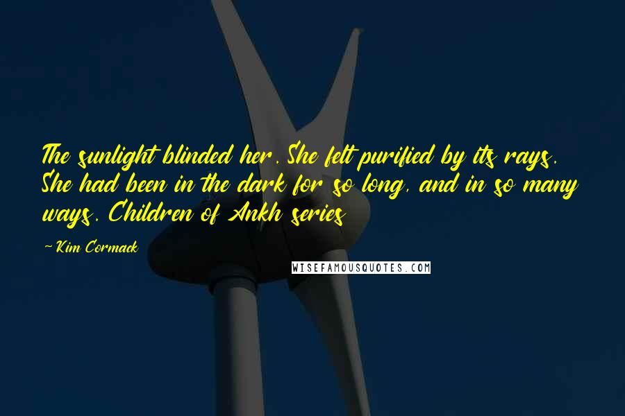 Kim Cormack Quotes: The sunlight blinded her. She felt purified by its rays. She had been in the dark for so long, and in so many ways. Children of Ankh series