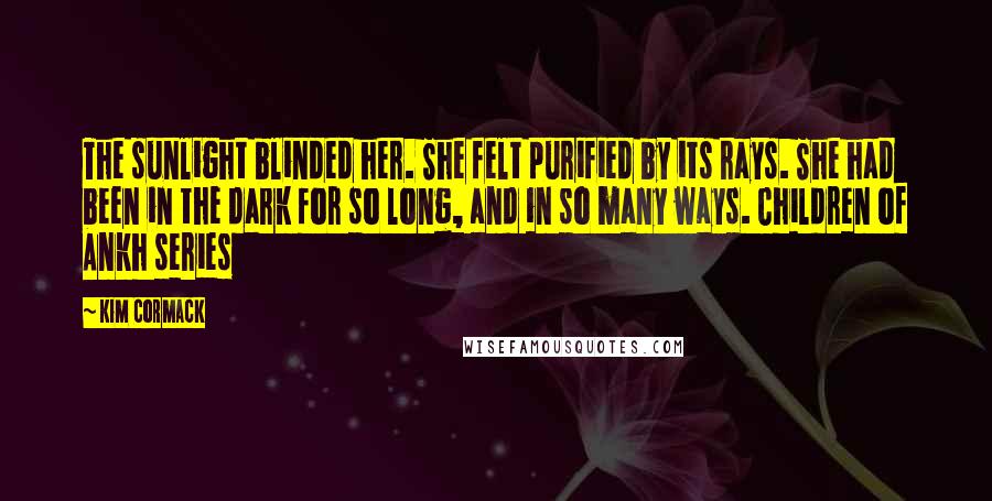 Kim Cormack Quotes: The sunlight blinded her. She felt purified by its rays. She had been in the dark for so long, and in so many ways. Children of Ankh series