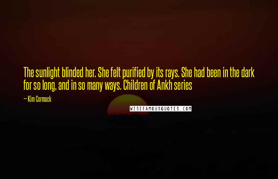 Kim Cormack Quotes: The sunlight blinded her. She felt purified by its rays. She had been in the dark for so long, and in so many ways. Children of Ankh series