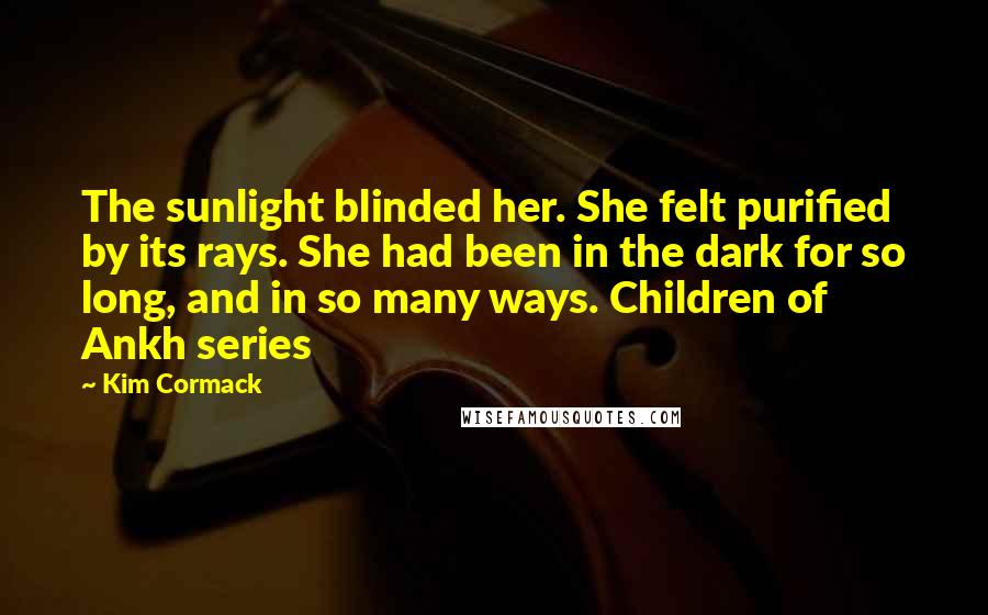 Kim Cormack Quotes: The sunlight blinded her. She felt purified by its rays. She had been in the dark for so long, and in so many ways. Children of Ankh series