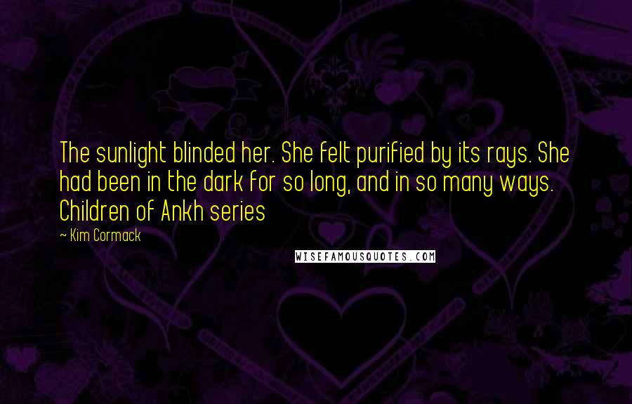 Kim Cormack Quotes: The sunlight blinded her. She felt purified by its rays. She had been in the dark for so long, and in so many ways. Children of Ankh series