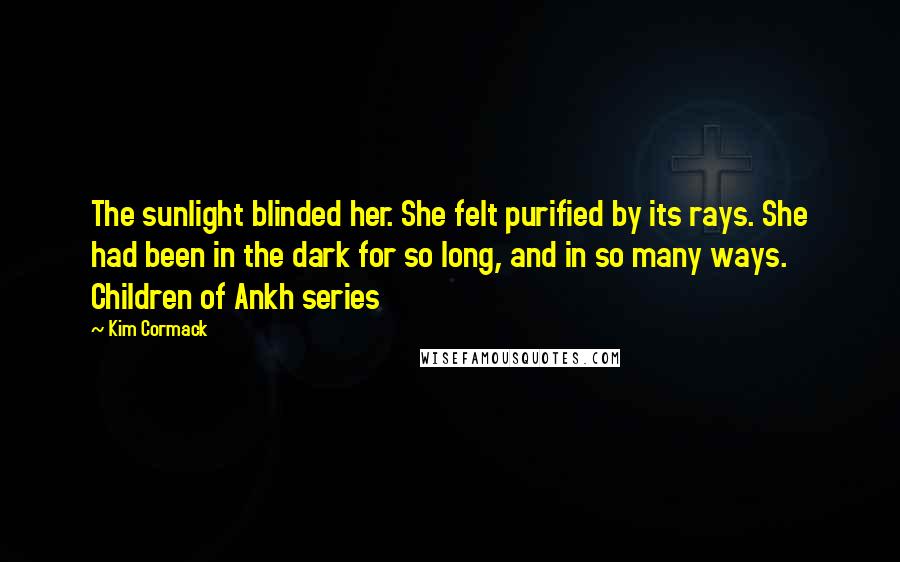 Kim Cormack Quotes: The sunlight blinded her. She felt purified by its rays. She had been in the dark for so long, and in so many ways. Children of Ankh series