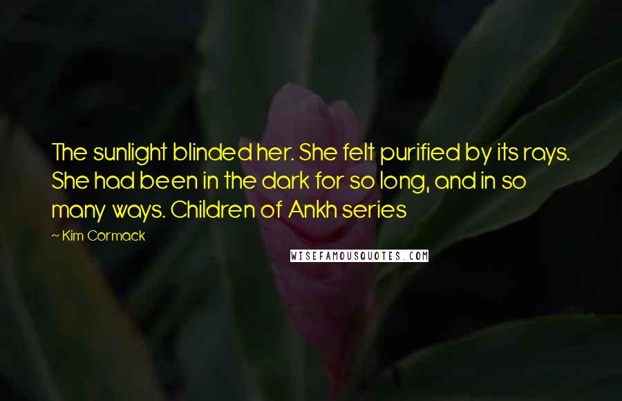 Kim Cormack Quotes: The sunlight blinded her. She felt purified by its rays. She had been in the dark for so long, and in so many ways. Children of Ankh series