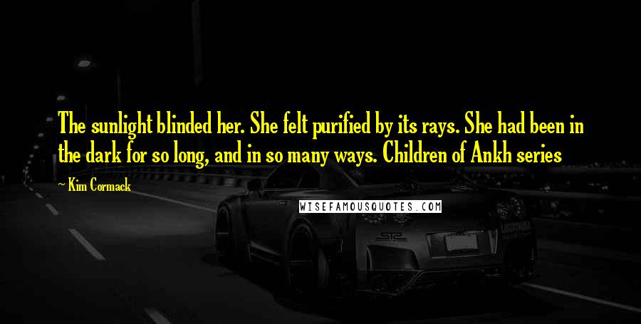 Kim Cormack Quotes: The sunlight blinded her. She felt purified by its rays. She had been in the dark for so long, and in so many ways. Children of Ankh series