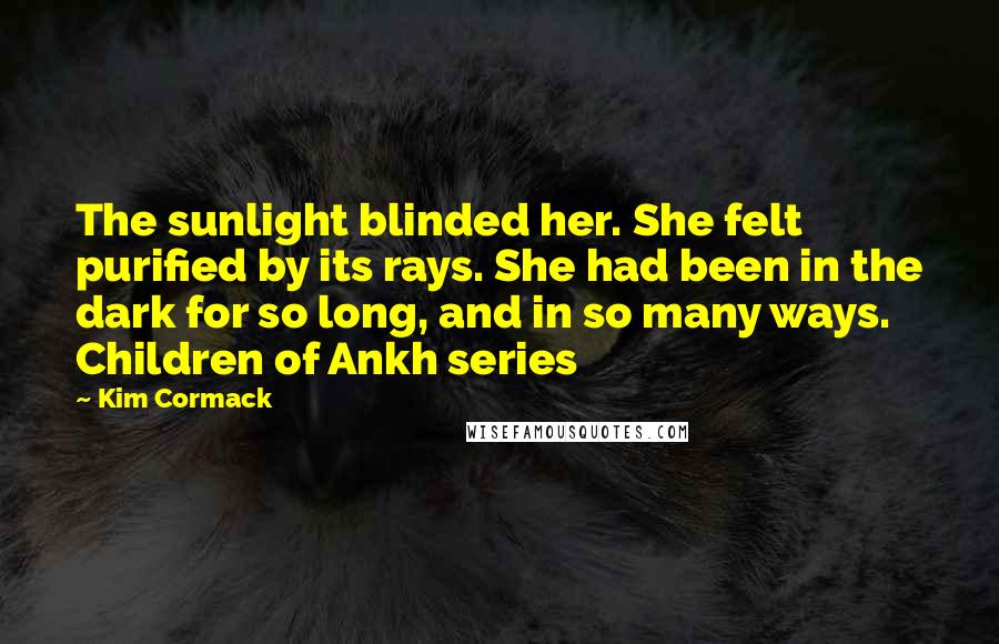 Kim Cormack Quotes: The sunlight blinded her. She felt purified by its rays. She had been in the dark for so long, and in so many ways. Children of Ankh series