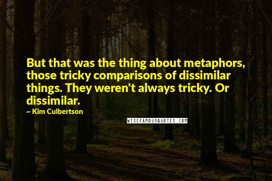 Kim Culbertson Quotes: But that was the thing about metaphors, those tricky comparisons of dissimilar things. They weren't always tricky. Or dissimilar.