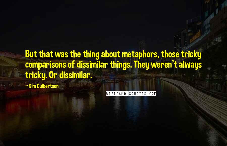 Kim Culbertson Quotes: But that was the thing about metaphors, those tricky comparisons of dissimilar things. They weren't always tricky. Or dissimilar.