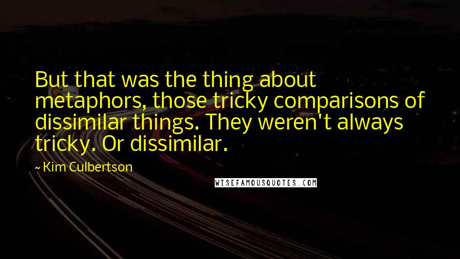 Kim Culbertson Quotes: But that was the thing about metaphors, those tricky comparisons of dissimilar things. They weren't always tricky. Or dissimilar.
