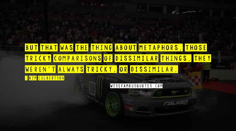 Kim Culbertson Quotes: But that was the thing about metaphors, those tricky comparisons of dissimilar things. They weren't always tricky. Or dissimilar.