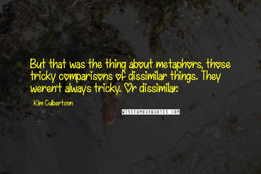 Kim Culbertson Quotes: But that was the thing about metaphors, those tricky comparisons of dissimilar things. They weren't always tricky. Or dissimilar.