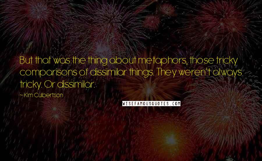 Kim Culbertson Quotes: But that was the thing about metaphors, those tricky comparisons of dissimilar things. They weren't always tricky. Or dissimilar.