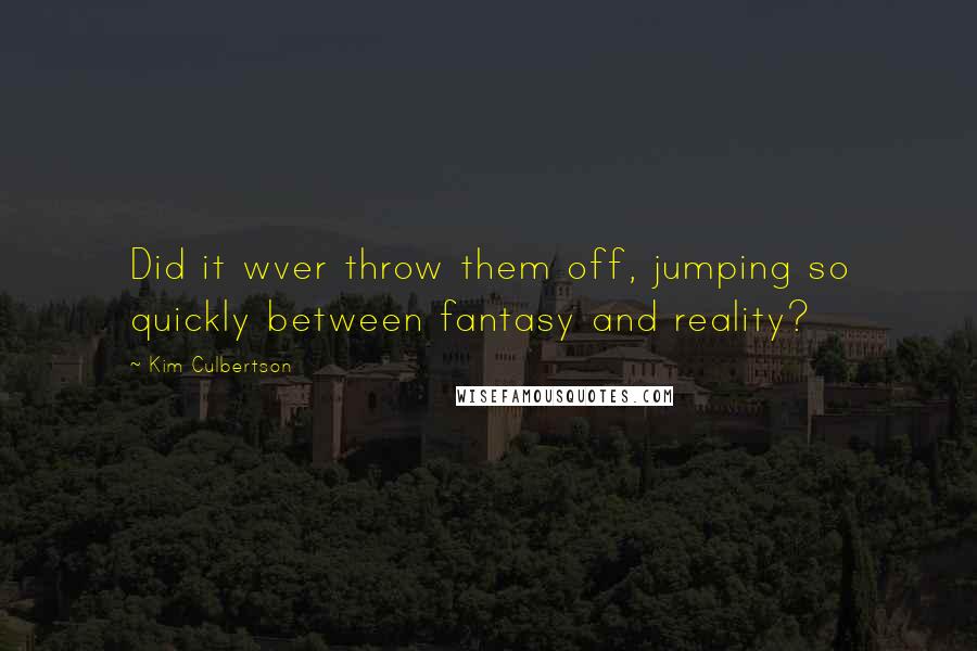 Kim Culbertson Quotes: Did it wver throw them off, jumping so quickly between fantasy and reality?