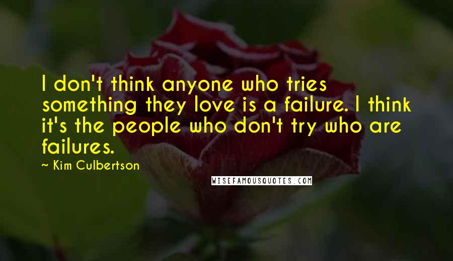 Kim Culbertson Quotes: I don't think anyone who tries something they love is a failure. I think it's the people who don't try who are failures.