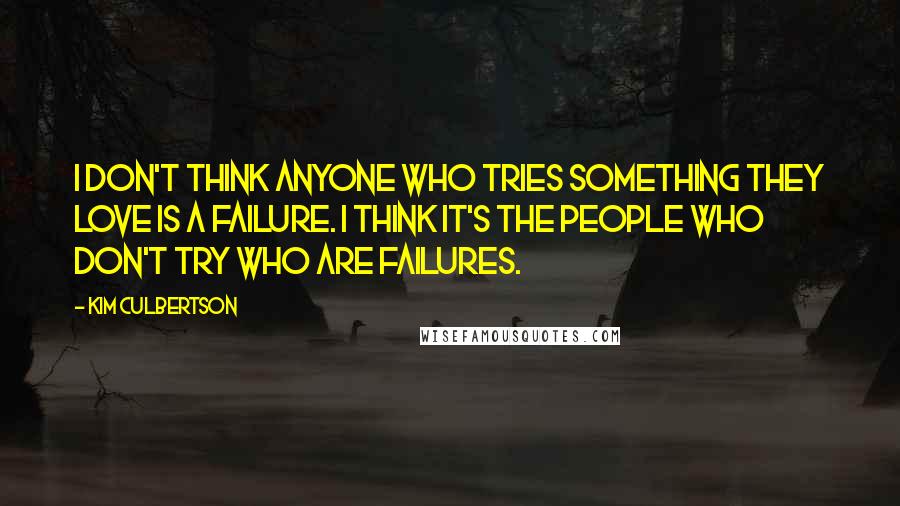 Kim Culbertson Quotes: I don't think anyone who tries something they love is a failure. I think it's the people who don't try who are failures.