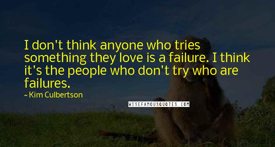 Kim Culbertson Quotes: I don't think anyone who tries something they love is a failure. I think it's the people who don't try who are failures.