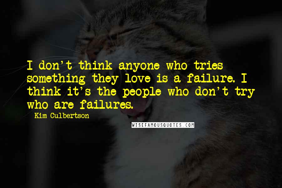 Kim Culbertson Quotes: I don't think anyone who tries something they love is a failure. I think it's the people who don't try who are failures.