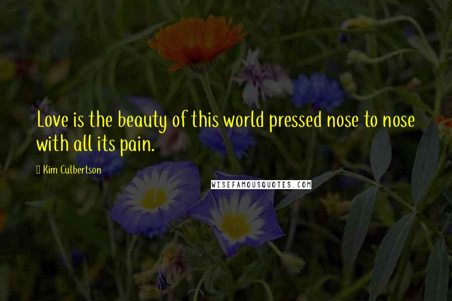 Kim Culbertson Quotes: Love is the beauty of this world pressed nose to nose with all its pain.