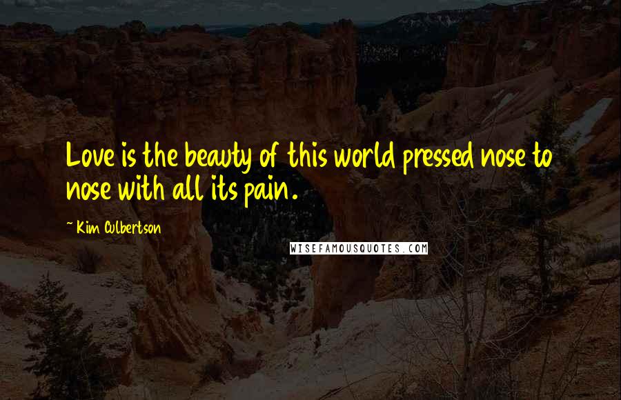 Kim Culbertson Quotes: Love is the beauty of this world pressed nose to nose with all its pain.