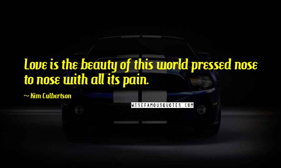 Kim Culbertson Quotes: Love is the beauty of this world pressed nose to nose with all its pain.