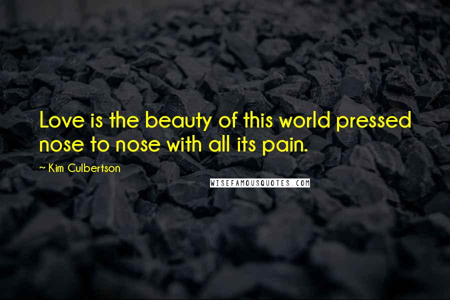 Kim Culbertson Quotes: Love is the beauty of this world pressed nose to nose with all its pain.