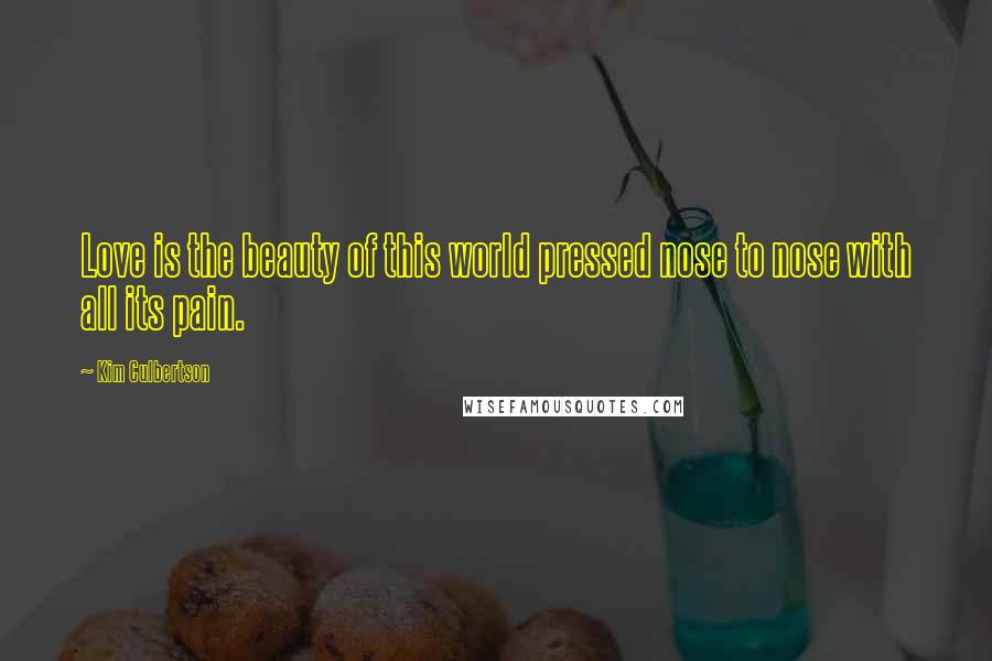 Kim Culbertson Quotes: Love is the beauty of this world pressed nose to nose with all its pain.