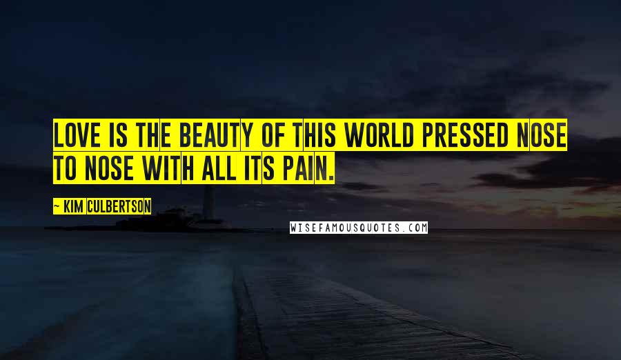 Kim Culbertson Quotes: Love is the beauty of this world pressed nose to nose with all its pain.