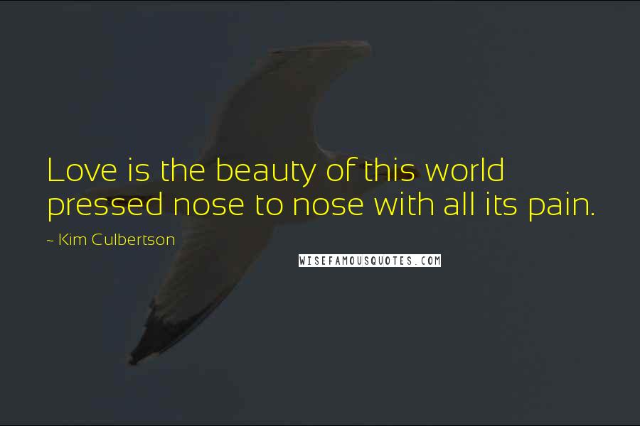 Kim Culbertson Quotes: Love is the beauty of this world pressed nose to nose with all its pain.